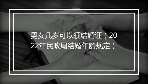 男女几岁可以领结婚证（2022年民政局结婚年龄规定）