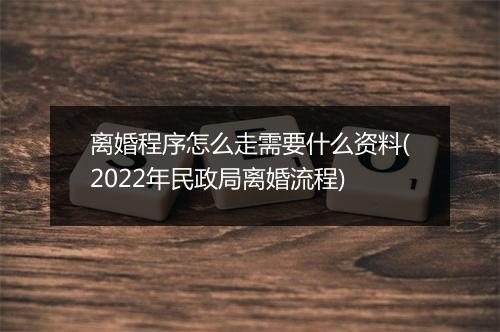 离婚程序怎么走需要什么资料(2022年民政局离婚流程)