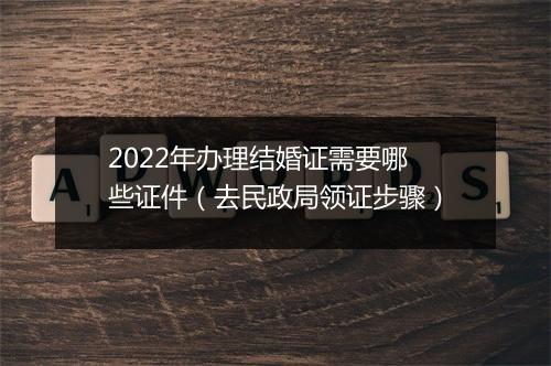 2022年办理结婚证需要哪些证件（去民政局领证步骤）
