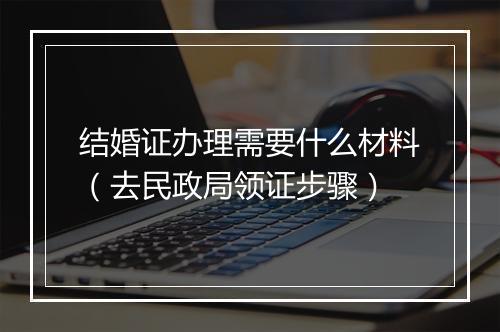 结婚证办理需要什么材料（去民政局领证步骤）