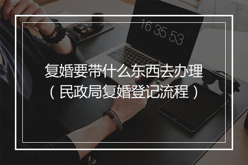 复婚要带什么东西去办理（民政局复婚登记流程）