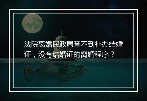 法院离婚民政局查不到补办结婚证，没有结婚证的离婚程序？