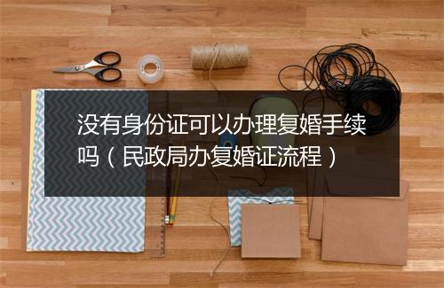 没有身份证可以办理复婚手续吗（民政局办复婚证流程）