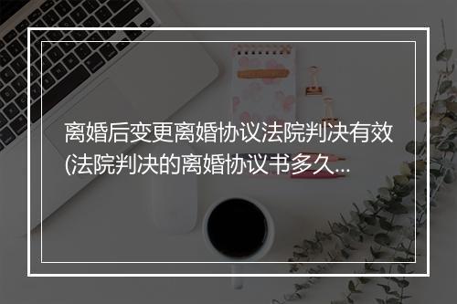 离婚后变更离婚协议法院判决有效(法院判决的离婚协议书多久生效)
