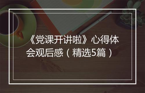 《党课开讲啦》心得体会观后感（精选5篇）