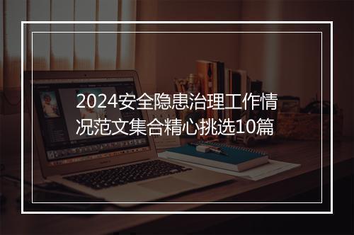 2024安全隐患治理工作情况范文集合精心挑选10篇