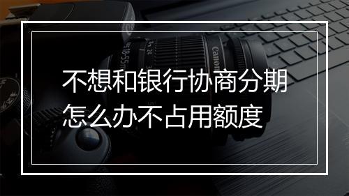 不想和银行协商分期怎么办不占用额度
