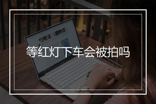 等红灯下车会被拍吗
