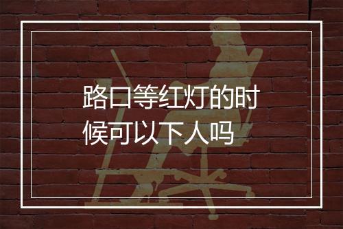 路口等红灯的时候可以下人吗