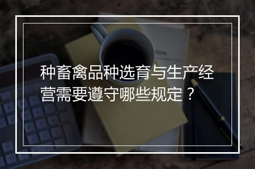种畜禽品种选育与生产经营需要遵守哪些规定？