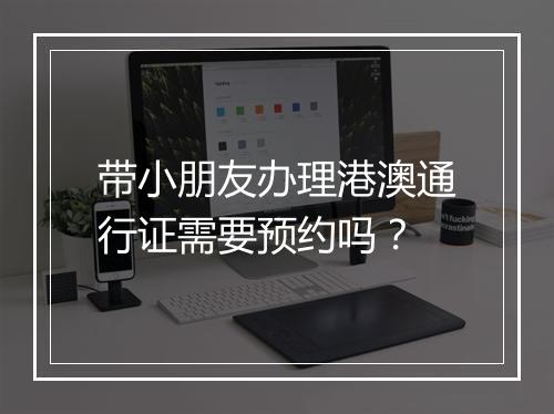 带小朋友办理港澳通行证需要预约吗？