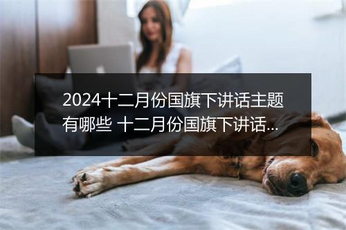 2024十二月份国旗下讲话主题有哪些 十二月份国旗下讲话稿甄选合集8篇