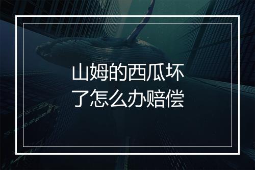 山姆的西瓜坏了怎么办赔偿