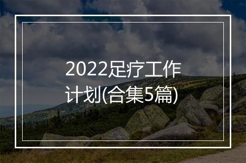2022足疗工作计划(合集5篇)