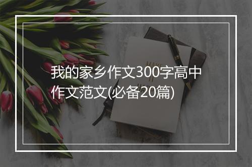 我的家乡作文300字高中作文范文(必备20篇)