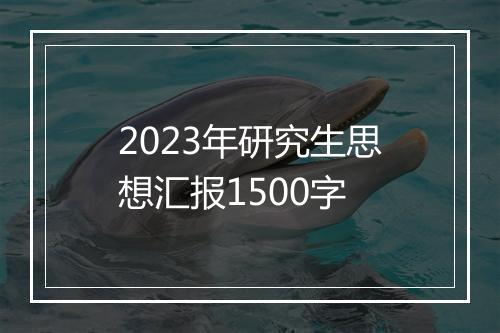2023年研究生思想汇报1500字