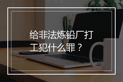 给非法炼铅厂打工犯什么罪？