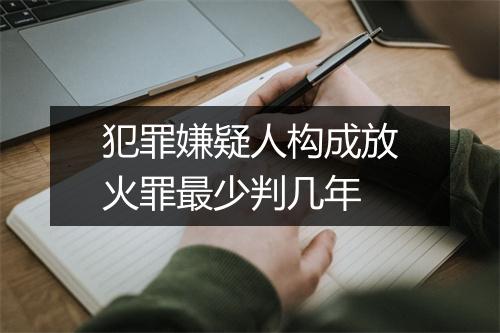 犯罪嫌疑人构成放火罪最少判几年