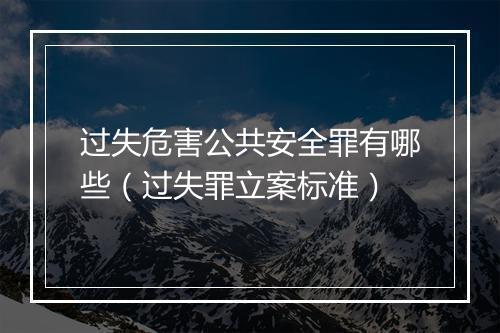 过失危害公共安全罪有哪些（过失罪立案标准）
