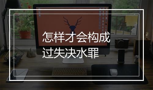 怎样才会构成过失决水罪