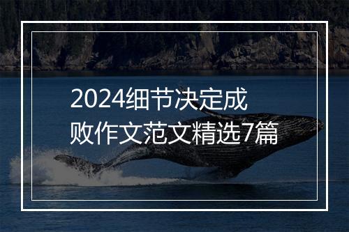 2024细节决定成败作文范文精选7篇