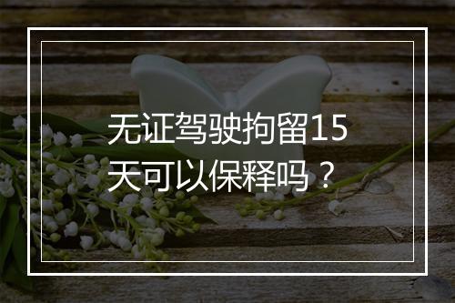 无证驾驶拘留15天可以保释吗？