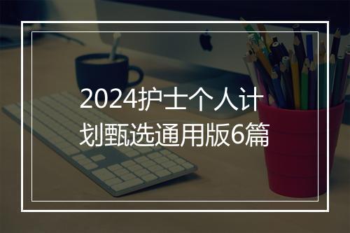 2024护士个人计划甄选通用版6篇