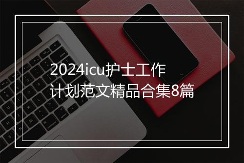 2024icu护士工作计划范文精品合集8篇