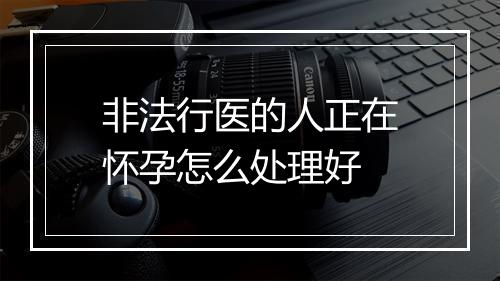 非法行医的人正在怀孕怎么处理好