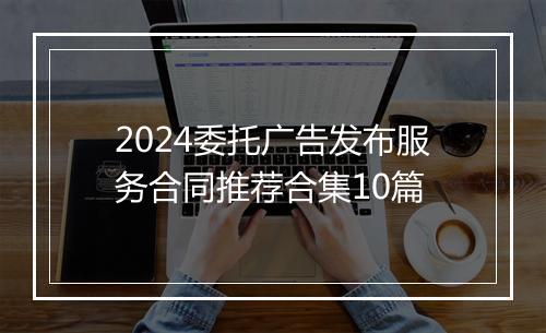 2024委托广告发布服务合同推荐合集10篇