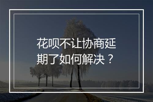 花呗不让协商延期了如何解决？