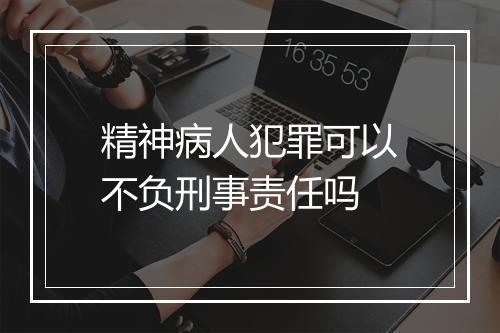 精神病人犯罪可以不负刑事责任吗