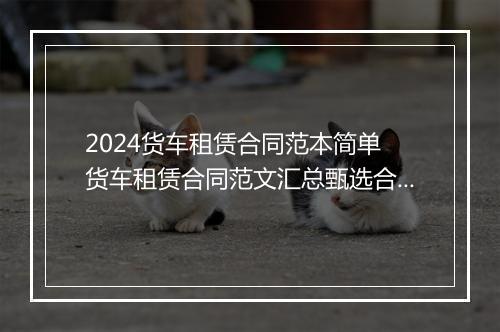 2024货车租赁合同范本简单 货车租赁合同范文汇总甄选合集11篇