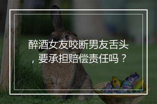 醉酒女友咬断男友舌头，要承担赔偿责任吗？
