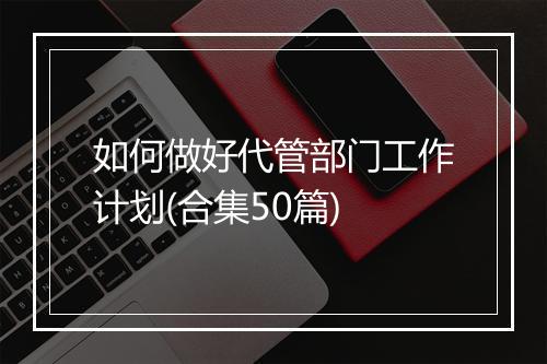 如何做好代管部门工作计划(合集50篇)