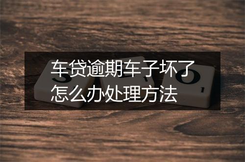 车贷逾期车子坏了怎么办处理方法