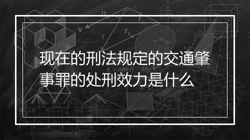 现在的刑法规定的交通肇事罪的处刑效力是什么