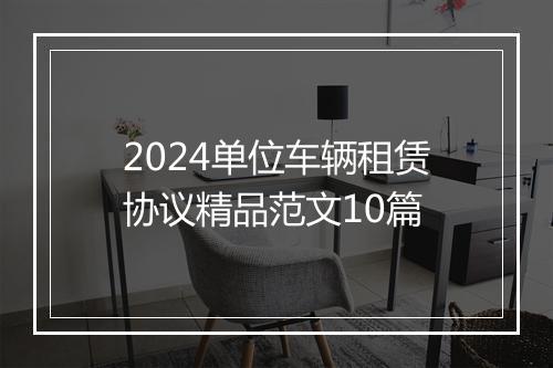 2024单位车辆租赁协议精品范文10篇
