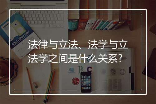 法律与立法、法学与立法学之间是什么关系?