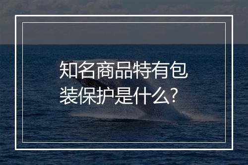 知名商品特有包装保护是什么?