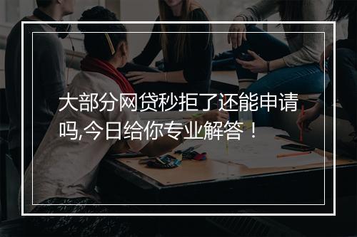 大部分网贷秒拒了还能申请吗,今日给你专业解答！