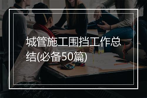 城管施工围挡工作总结(必备50篇)