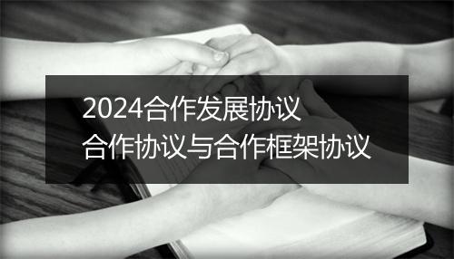 2024合作发展协议 合作协议与合作框架协议