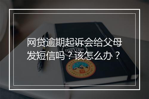 网贷逾期起诉会给父母发短信吗？该怎么办？