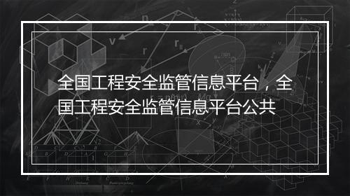 全国工程安全监管信息平台，全国工程安全监管信息平台公共