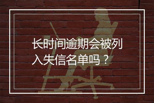 长时间逾期会被列入失信名单吗？