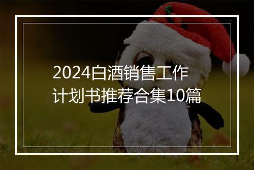 2024白酒销售工作计划书推荐合集10篇