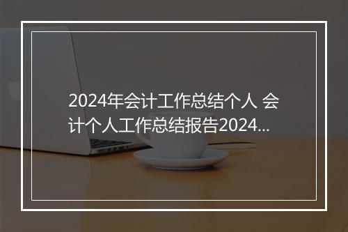 2024年会计工作总结个人 会计个人工作总结报告2024年推荐通用版8篇