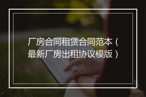 厂房合同租赁合同范本（最新厂房出租协议模版）