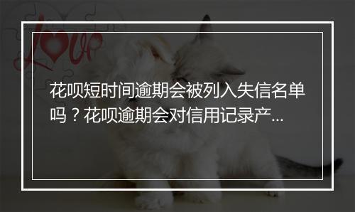 花呗短时间逾期会被列入失信名单吗？花呗逾期会对信用记录产生什么影响？